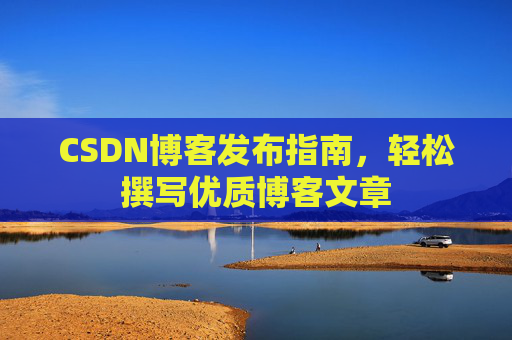CSDN博客发布指南，轻松撰写优质博客文章